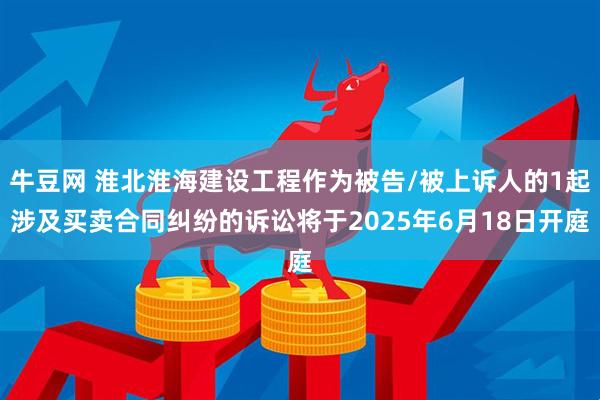 牛豆网 淮北淮海建设工程作为被告/被上诉人的1起涉及买卖合同纠纷的诉讼将于2025年6月18日开庭