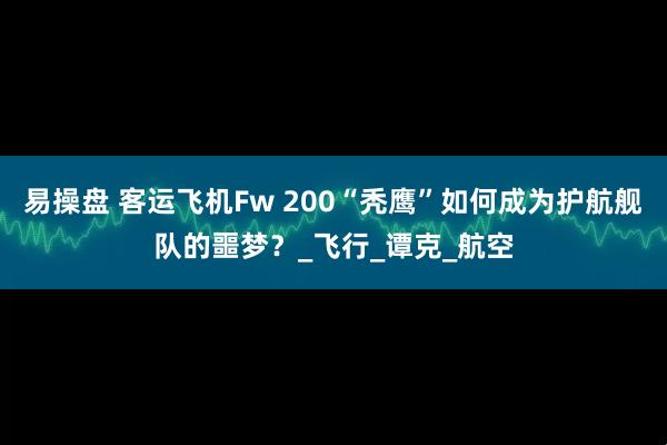 易操盘 客运飞机Fw 200“秃鹰”如何成为护航舰队的噩梦？_飞行_谭克_航空