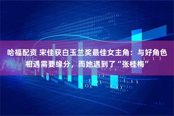 哈福配资 宋佳获白玉兰奖最佳女主角：与好角色相遇需要缘分，而她遇到了“张桂梅”