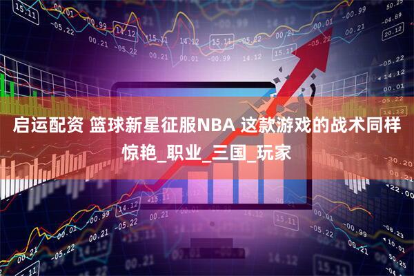 启运配资 篮球新星征服NBA 这款游戏的战术同样惊艳_职业_三国_玩家