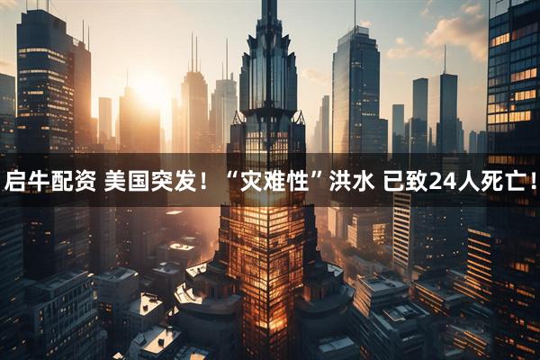 启牛配资 美国突发！“灾难性”洪水 已致24人死亡！