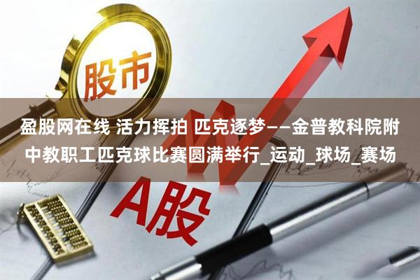 盈股网在线 活力挥拍 匹克逐梦——金普教科院附中教职工匹克球比赛圆满举行_运动_球场_赛场