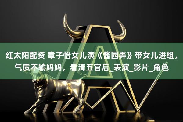 红太阳配资 章子怡女儿演《酱园弄》带女儿进组，气质不输妈妈，看清五官后_表演_影片_角色