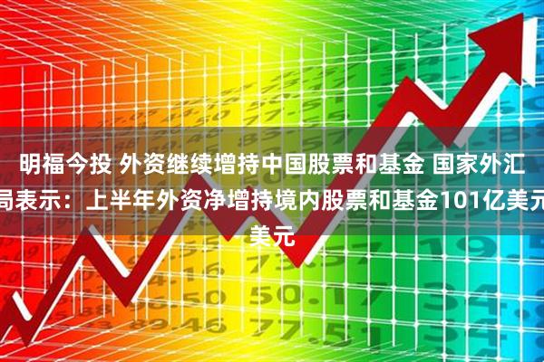 明福今投 外资继续增持中国股票和基金 国家外汇局表示：上半年外资净增持境内股票和基金101亿美元