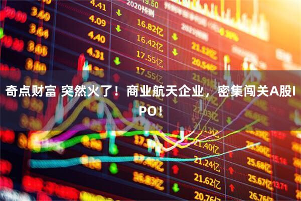 奇点财富 突然火了！商业航天企业，密集闯关A股IPO！