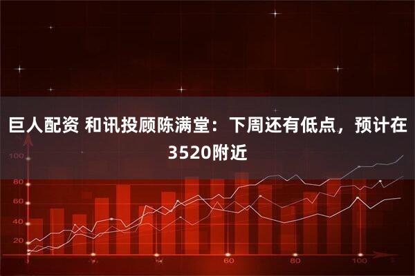 巨人配资 和讯投顾陈满堂：下周还有低点，预计在3520附近