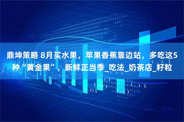 鼎坤策略 8月买水果，苹果香蕉靠边站，多吃这5种“黄金果”，新鲜正当季_吃法_奶茶店_籽粒