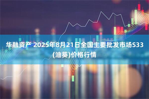 华融资产 2025年8月21日全国主要批发市场S33(油葵)价格行情