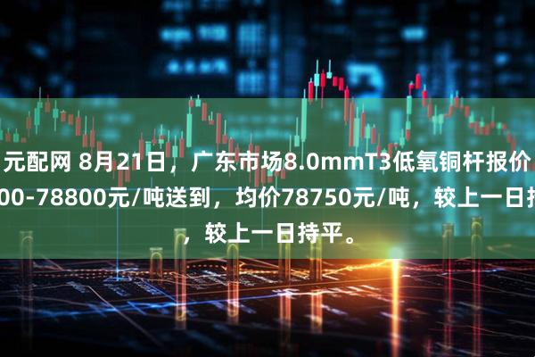 元配网 8月21日，广东市场8.0mmT3低氧铜杆报价78700-78800元/吨送到，均价78750元/吨，较上一日持平。
