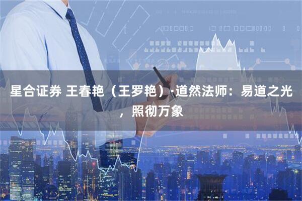星合证券 王春艳（王罗艳）·道然法师：易道之光，照彻万象