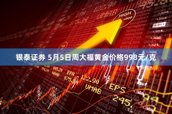 银泰证券 5月5日周大福黄金价格998元/克
