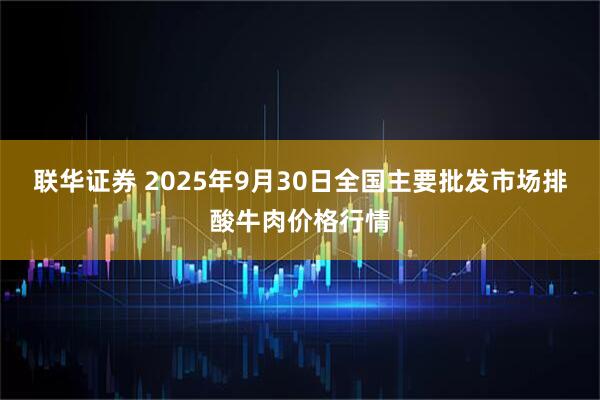 联华证券 2025年9月30日全国主要批发市场排酸牛肉价格行情