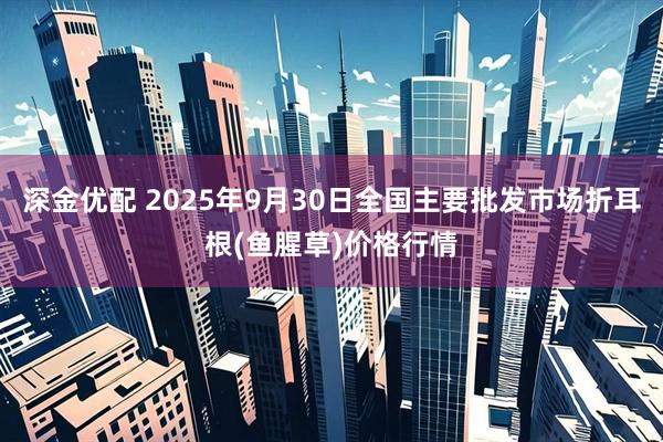 深金优配 2025年9月30日全国主要批发市场折耳根(鱼腥草)价格行情