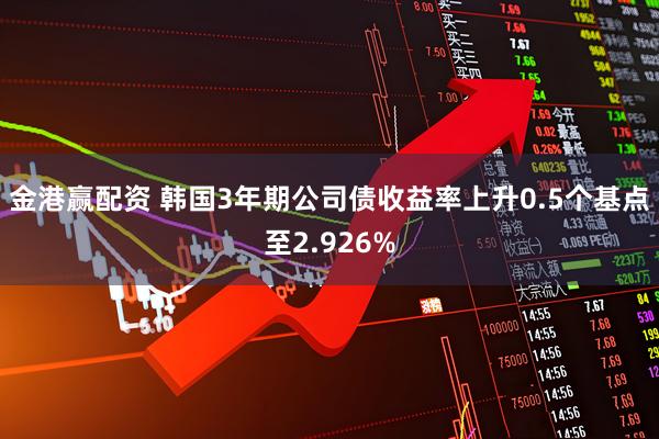 金港赢配资 韩国3年期公司债收益率上升0.5个基点至2.926%