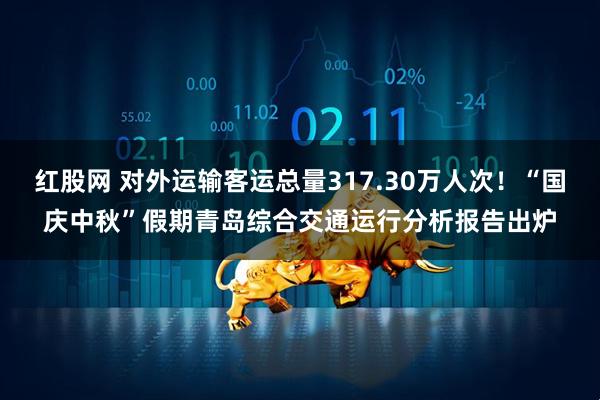 红股网 对外运输客运总量317.30万人次！“国庆中秋”假期青岛综合交通运行分析报告出炉