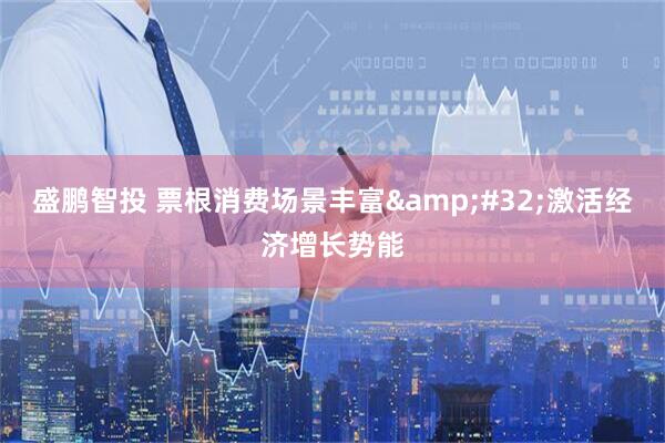 盛鹏智投 票根消费场景丰富 激活经济增长势能