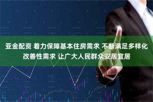 亚金配资 着力保障基本住房需求 不断满足多样化改善性需求 让广大人民群众安居宜居