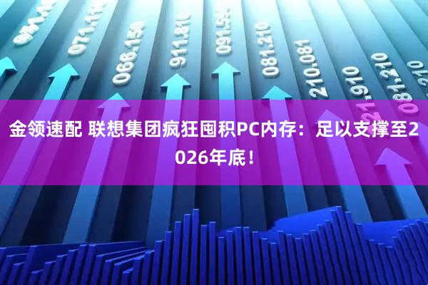 金领速配 联想集团疯狂囤积PC内存：足以支撑至2026年底！