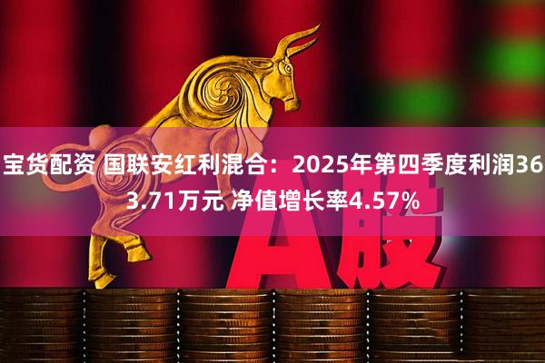 宝货配资 国联安红利混合：2025年第四季度利润363.71万元 净值增长率4.57%