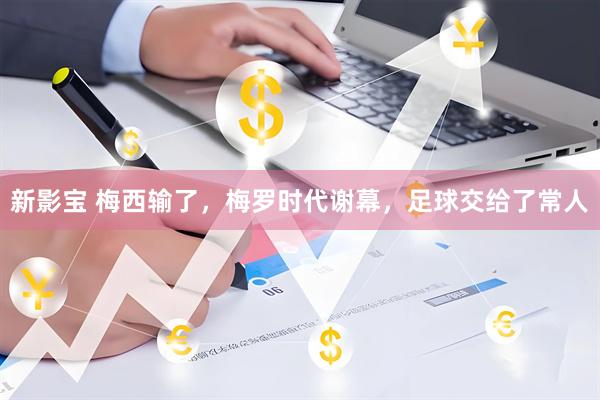 新影宝 梅西输了,梅罗时代谢幕,足球交给了常人