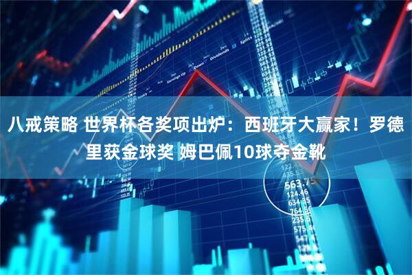 八戒策略 世界杯各奖项出炉:西班牙大赢家!罗德里获金球奖 姆巴佩10球夺金靴